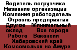 Водитель погрузчика › Название организации ­ Компания-работодатель › Отрасль предприятия ­ Другое › Минимальный оклад ­ 1 - Все города Работа » Вакансии   . Хабаровский край,Комсомольск-на-Амуре г.